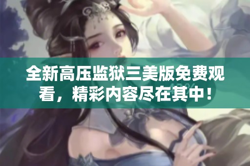 全新高压监狱三美版免费观看，精彩内容尽在其中！