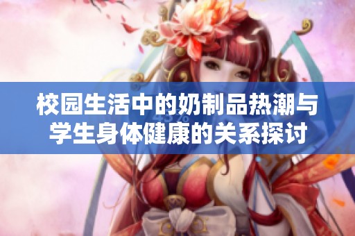 校园生活中的奶制品热潮与学生身体健康的关系探讨