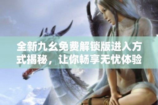 全新九幺免费解锁版进入方式揭秘，让你畅享无忧体验