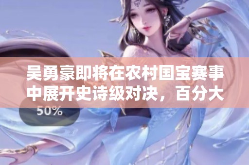 吴勇豪即将在农村国宝赛事中展开史诗级对决，百分大战震撼来袭！