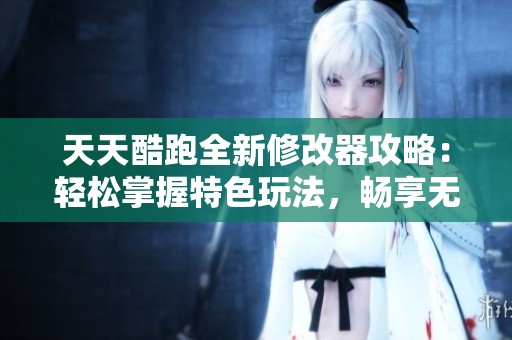 天天酷跑全新修改器攻略：轻松掌握特色玩法，畅享无限自由与乐趣