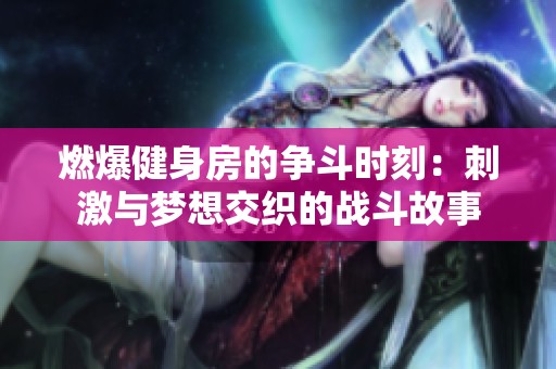 燃爆健身房的争斗时刻：刺激与梦想交织的战斗故事