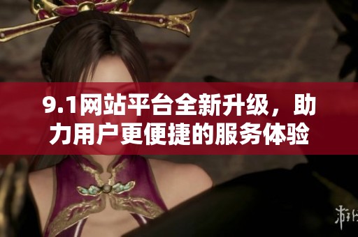 9.1网站平台全新升级，助力用户更便捷的服务体验