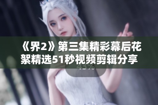 《界2》第三集精彩幕后花絮精选51秒视频剪辑分享