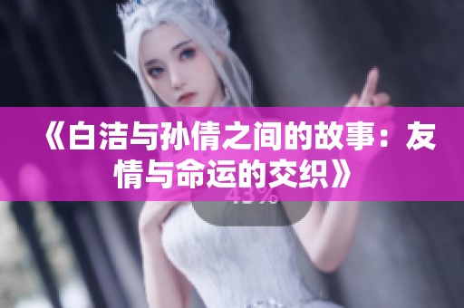 《白洁与孙倩之间的故事：友情与命运的交织》