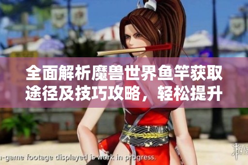 全面解析魔兽世界鱼竿获取途径及技巧攻略，轻松提升游戏乐趣