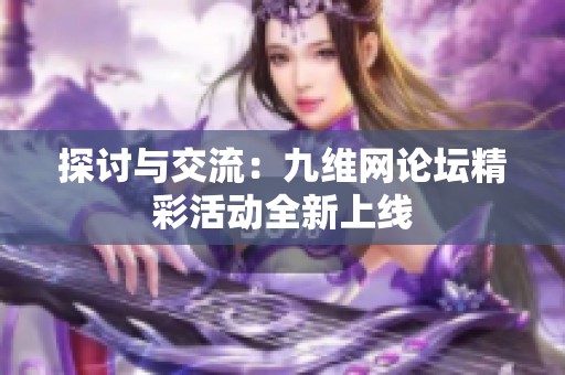 探讨与交流：九维网论坛精彩活动全新上线