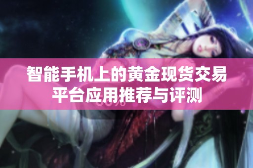 智能手机上的黄金现货交易平台应用推荐与评测