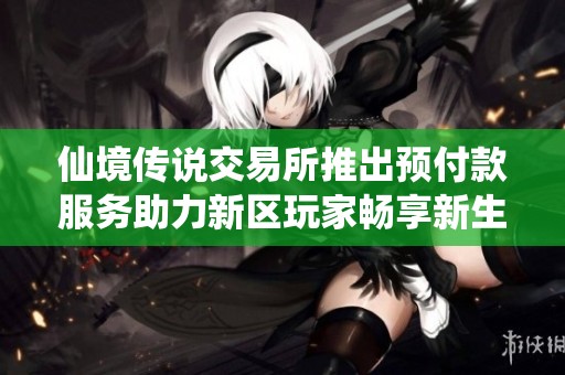 仙境传说交易所推出预付款服务助力新区玩家畅享新生世代的奇幻旅程