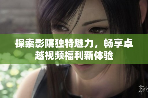 探索影院独特魅力，畅享卓越视频福利新体验