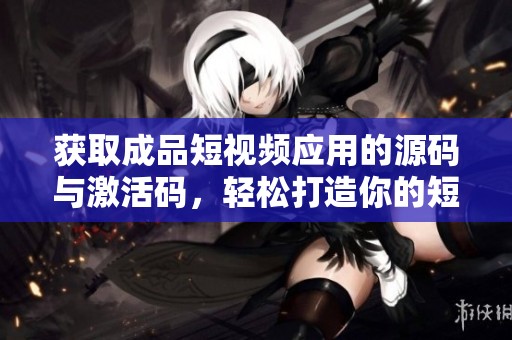 获取成品短视频应用的源码与激活码，轻松打造你的短视频平台