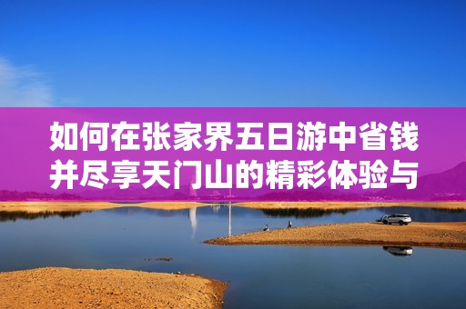 如何在张家界五日游中省钱并尽享天门山的精彩体验与美丽景观