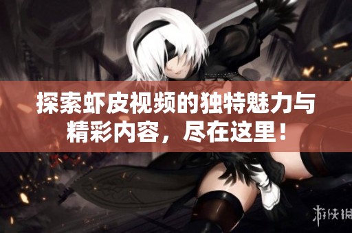探索虾皮视频的独特魅力与精彩内容，尽在这里！