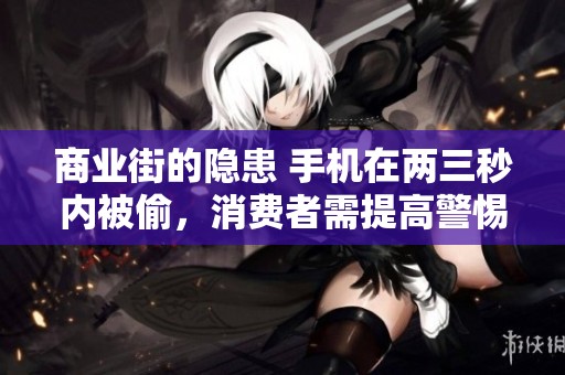 商业街的隐患 手机在两三秒内被偷，消费者需提高警惕防范盗窃
