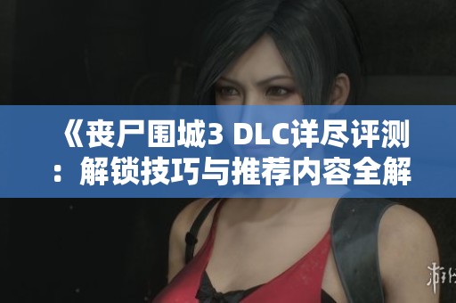 《丧尸围城3 DLC详尽评测：解锁技巧与推荐内容全解析》