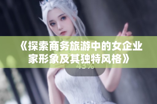 《探索商务旅游中的女企业家形象及其独特风格》