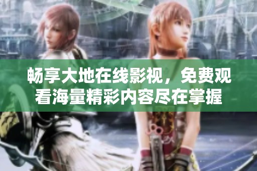 畅享大地在线影视，免费观看海量精彩内容尽在掌握