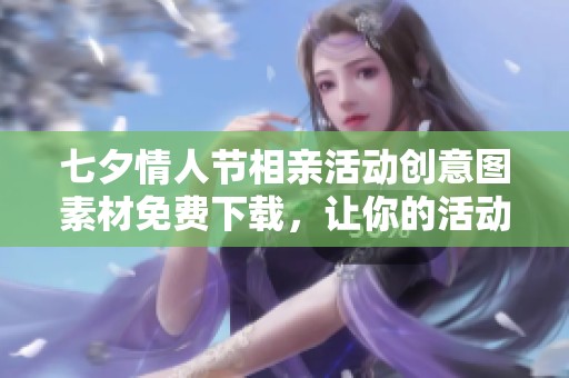七夕情人节相亲活动创意图素材免费下载，让你的活动更具吸引力与浪漫氛围