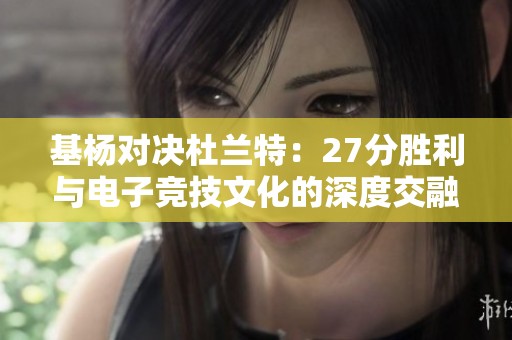 基杨对决杜兰特：27分胜利与电子竞技文化的深度交融探讨