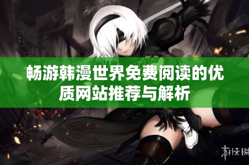 畅游韩漫世界免费阅读的优质网站推荐与解析