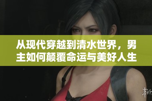 从现代穿越到清水世界，男主如何颠覆命运与美好人生