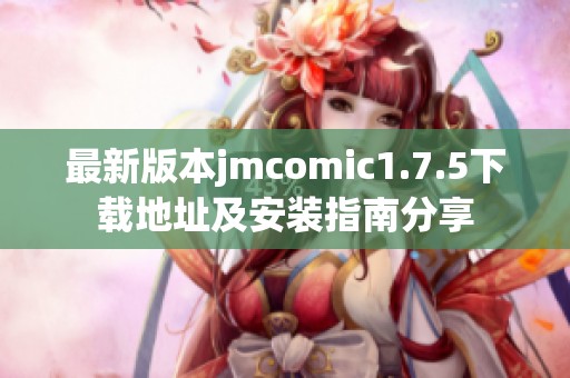 最新版本jmcomic1.7.5下载地址及安装指南分享