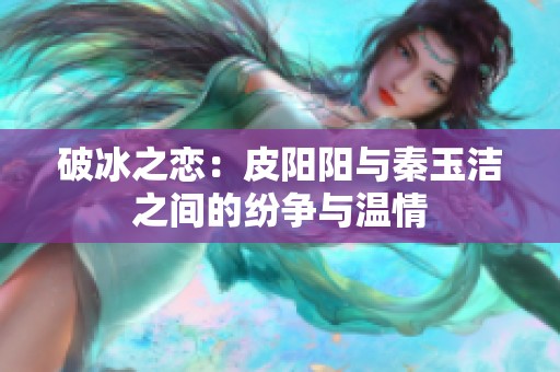 破冰之恋：皮阳阳与秦玉洁之间的纷争与温情