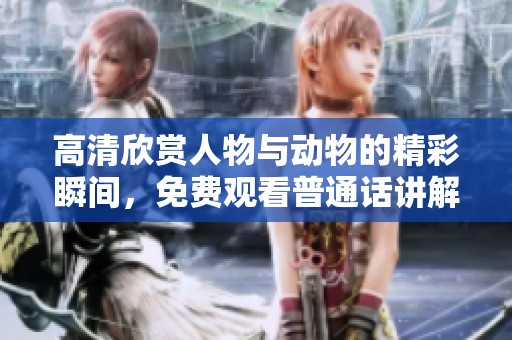 高清欣赏人物与动物的精彩瞬间，免费观看普通话讲解内容