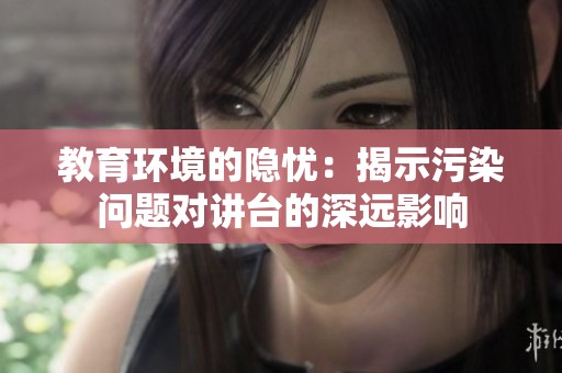 教育环境的隐忧：揭示污染问题对讲台的深远影响