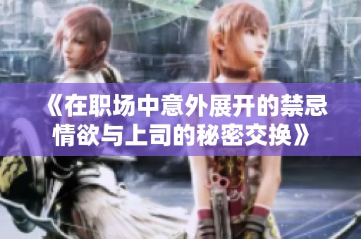 《在职场中意外展开的禁忌情欲与上司的秘密交换》