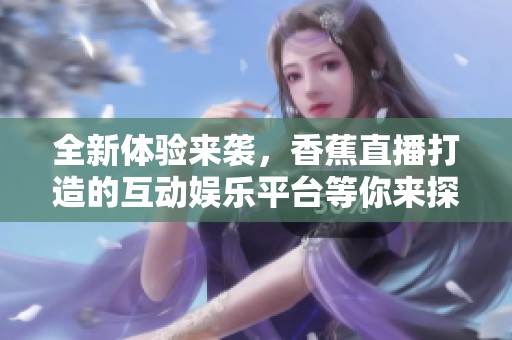 全新体验来袭，香蕉直播打造的互动娱乐平台等你来探索