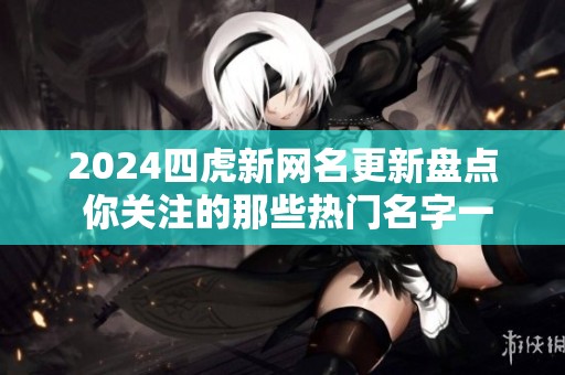 2024四虎新网名更新盘点 你关注的那些热门名字一网打尽