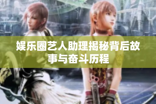 娱乐圈艺人助理揭秘背后故事与奋斗历程