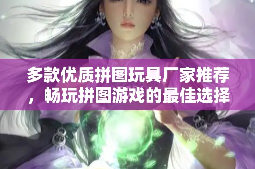 多款优质拼图玩具厂家推荐，畅玩拼图游戏的最佳选择与品牌信息尽在其中