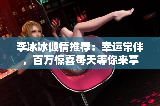 李冰冰倾情推荐：幸运常伴，百万惊喜每天等你来享