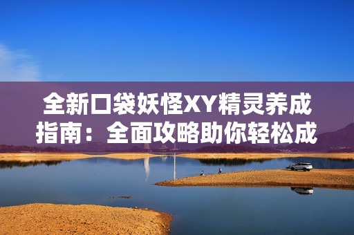 全新口袋妖怪XY精灵养成指南：全面攻略助你轻松成为顶级训练师