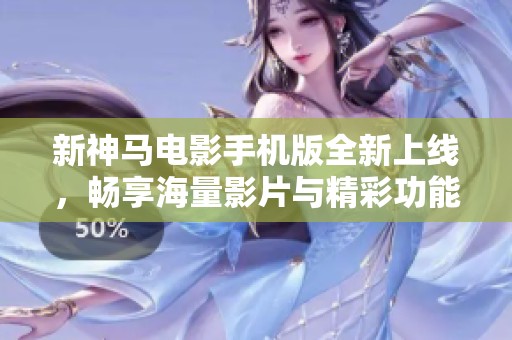 新神马电影手机版全新上线，畅享海量影片与精彩功能
