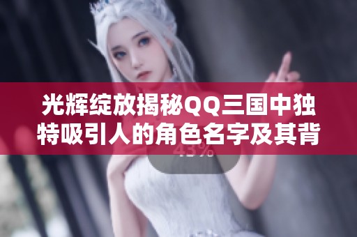 光辉绽放揭秘QQ三国中独特吸引人的角色名字及其背后故事的魅力与意义