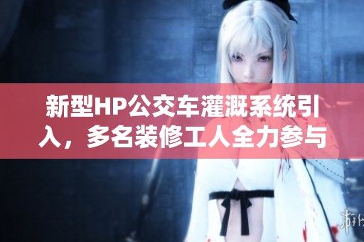 新型HP公交车灌溉系统引入，多名装修工人全力参与建设