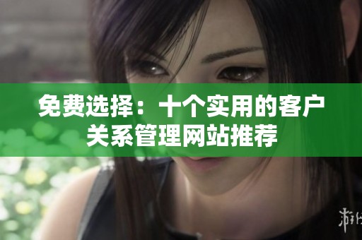 免费选择：十个实用的客户关系管理网站推荐