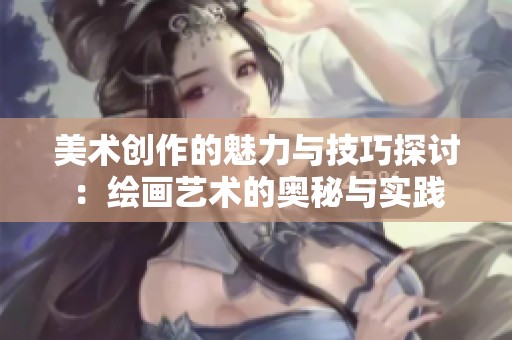 美术创作的魅力与技巧探讨：绘画艺术的奥秘与实践