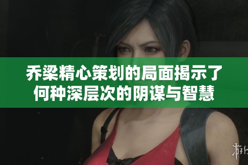 乔梁精心策划的局面揭示了何种深层次的阴谋与智慧