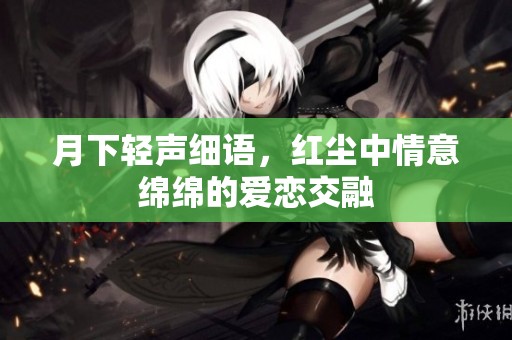 月下轻声细语，红尘中情意绵绵的爱恋交融