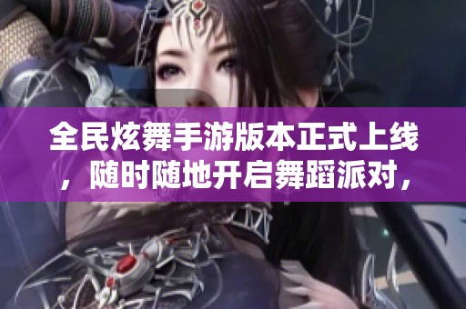 全民炫舞手游版本正式上线，随时随地开启舞蹈派对，尽情展现你的舞动风采!