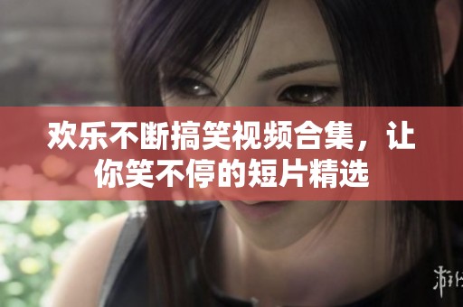 欢乐不断搞笑视频合集，让你笑不停的短片精选