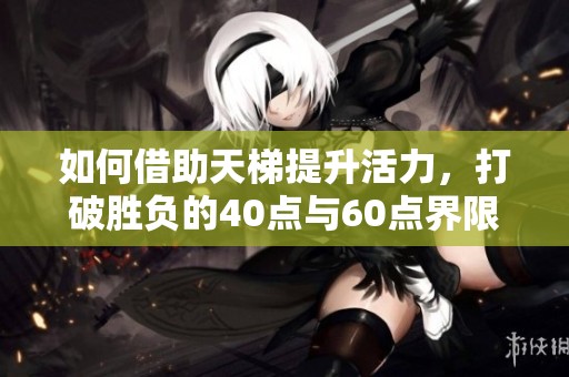 如何借助天梯提升活力，打破胜负的40点与60点界限探讨西游中的生活哲学