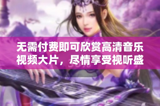 无需付费即可欣赏高清音乐视频大片，尽情享受视听盛宴