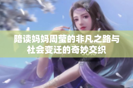陪读妈妈周莹的非凡之路与社会变迁的奇妙交织