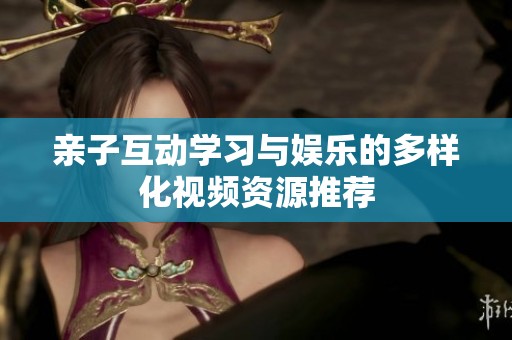 亲子互动学习与娱乐的多样化视频资源推荐