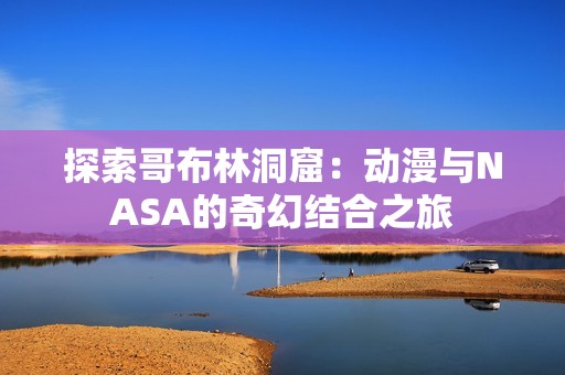 探索哥布林洞窟：动漫与NASA的奇幻结合之旅